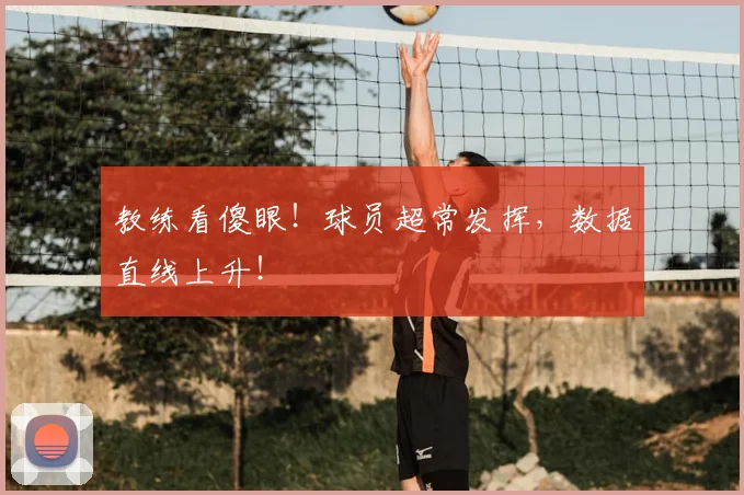 教练看傻眼！球员超常发挥，数据直线上升！
