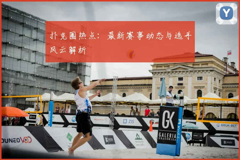 扑克圈热点：最新赛事动态与选手风云解析