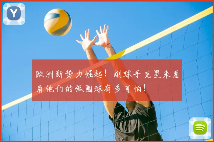 欧洲新势力崛起！削球手克星来看看他们的弧圈球有多可怕！